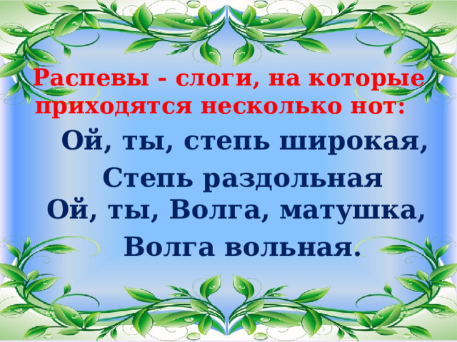 Распевы - слоги, на которые приходятся несколько нот:  Ой, ты, степь широкая,  Степь раздольная  Ой, ты, Волга, матушка,  Волга вольная. 