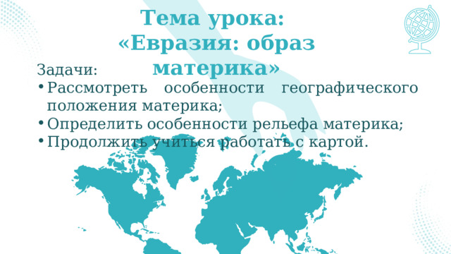 Тема урока: «Евразия: образ материка» Задачи: Рассмотреть особенности географического положения материка; Определить особенности рельефа материка; Продолжить учиться работать с картой. 