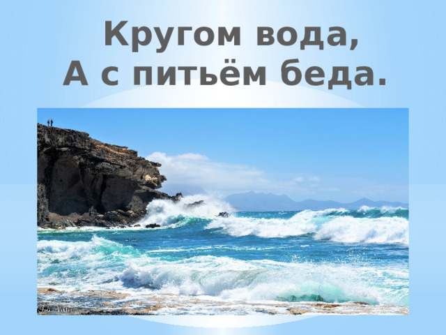 Кругом вода, А с питьём беда. 