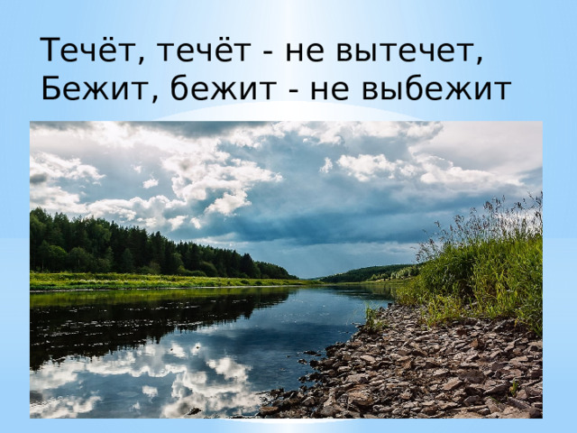 Течёт, течёт - не вытечет, Бежит, бежит - не выбежит 