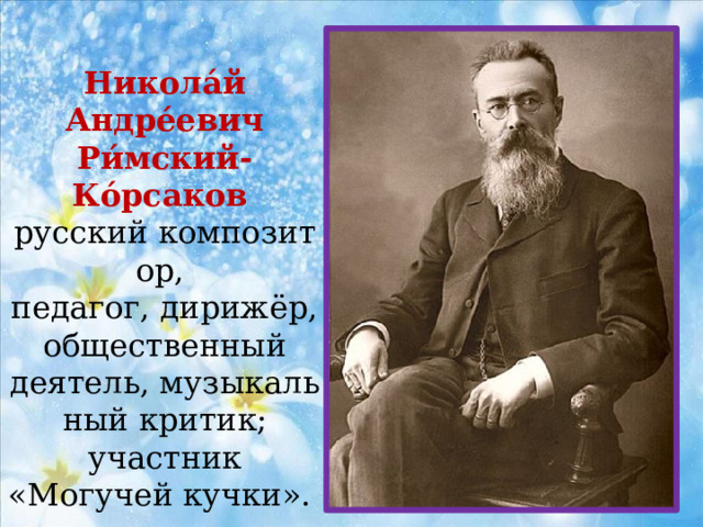 Никола́й Андре́евич Ри́мский-Ко́рсаков   русский композитор,  педагог, дирижёр, общественный деятель, музыкальный критик; участник «Могучей кучки».  Сочинил 15 опер. 