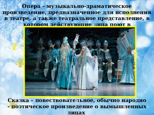 Опера – музыкально-драматическое произведение, предназначенное для исполнения в театре, а также театральное представление, в котором действующие лица поют в сопровождении театра. Сказка – повествовательное, обычно народно - поэтическое произведение о вымышленных лицах 