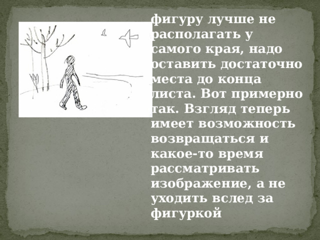 фигуру лучше не располагать у самого края, надо оставить достаточно места до конца листа. Вот примерно так. Взгляд теперь имеет возможность возвращаться и какое-то время рассматривать изображение, а не уходить вслед за фигуркой 