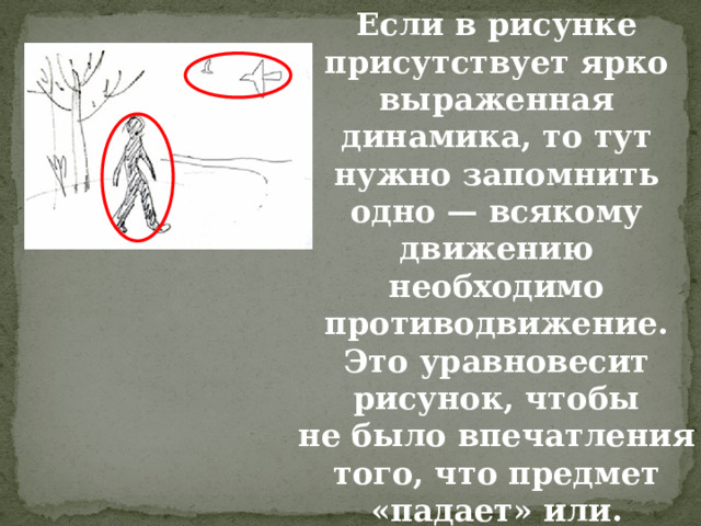 Если в рисунке присутствует ярко выраженная динамика, то тут нужно запомнить одно — всякому движению необходимо противодвижение. Это уравновесит рисунок, чтобы не было впечатления того, что предмет «падает» или. «вылетает» за пределы рисунка. 