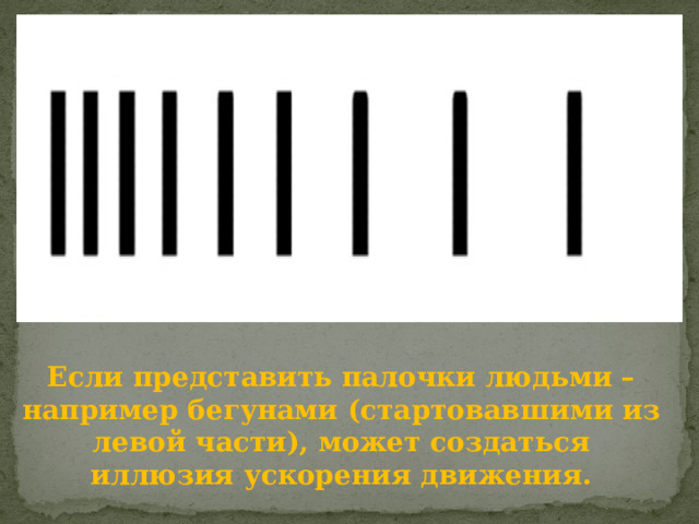 Если представить палочки людьми – например бегунами (стартовавшими из левой части), может создаться иллюзия ускорения движения. 