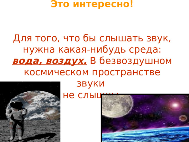 Это интересно!   Для того, что бы слышать звук, нужна какая-нибудь среда: вода, воздух. В безвоздушном космическом пространстве звуки не слышны. 