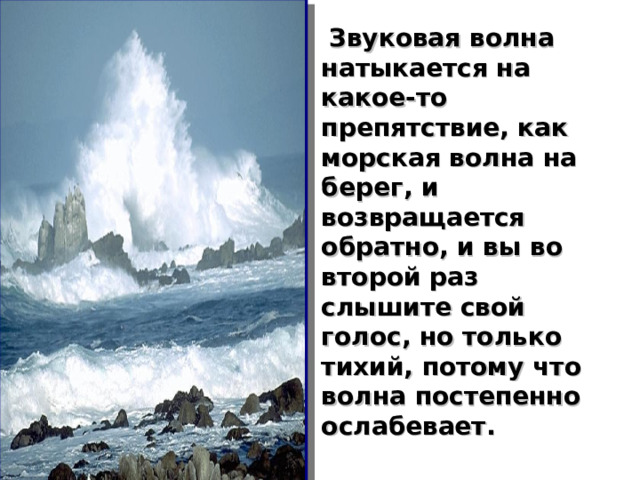  Звуковая волна натыкается на какое-то препятствие, как морская волна на берег, и возвращается обратно, и вы во второй раз слышите свой голос, но только тихий, потому что волна постепенно ослабевает. 