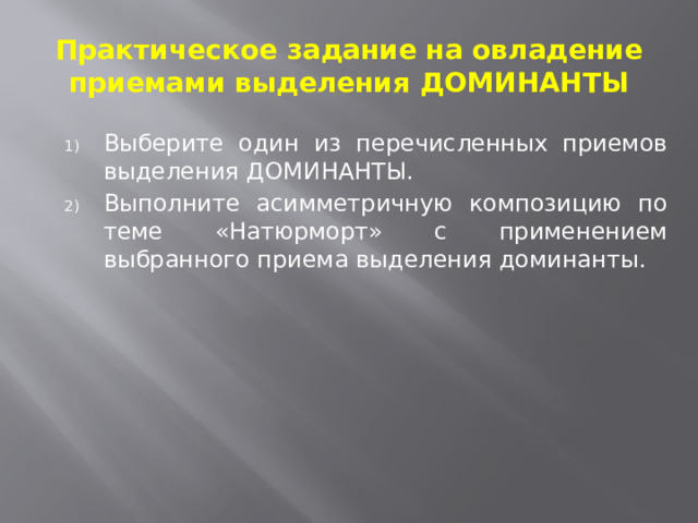 Практическое задание на овладение приемами выделения ДОМИНАНТЫ Выберите один из перечисленных приемов выделения ДОМИНАНТЫ. Выполните асимметричную композицию по теме «Натюрморт» с применением выбранного приема выделения доминанты. 