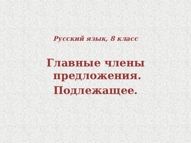Русский язык, 8 класс Главные члены предложения. Подлежащее. 