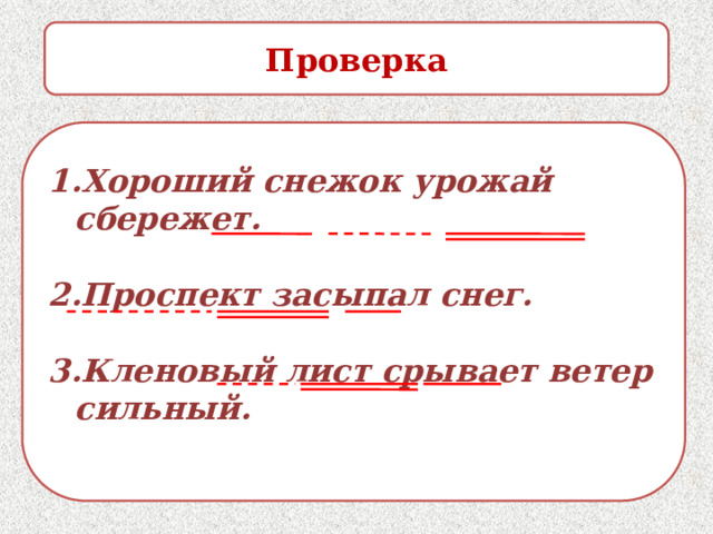 Проверка 1.Хороший снежок урожай сбережет.  2.Проспект засыпал снег.  3.Кленовый лист срывает ветер сильный. 