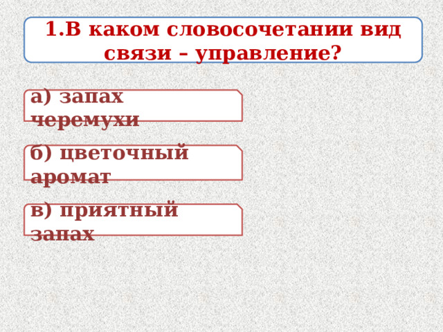 1.В каком словосочетании вид связи – управление? а) запах черемухи б) цветочный аромат в) приятный запах 