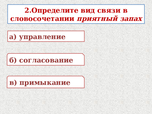 2.Определите вид связи в словосочетании приятный запах а) управление б) согласование в) примыкание 