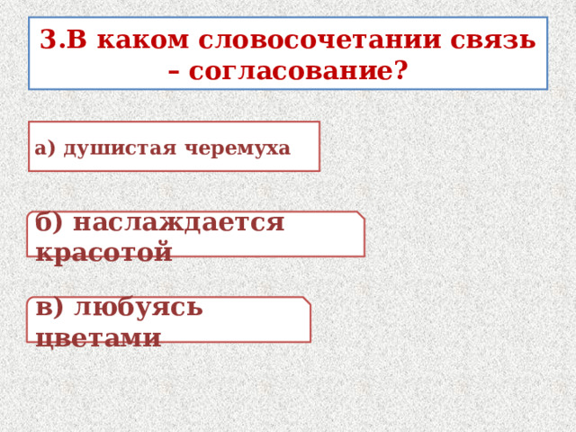 3.В каком словосочетании связь – согласование? а) душистая черемуха б) наслаждается красотой в) любуясь цветами 