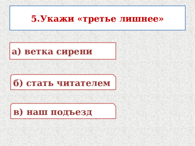 5.Укажи «третье лишнее» а) ветка сирени б) стать читателем в) наш подъезд 