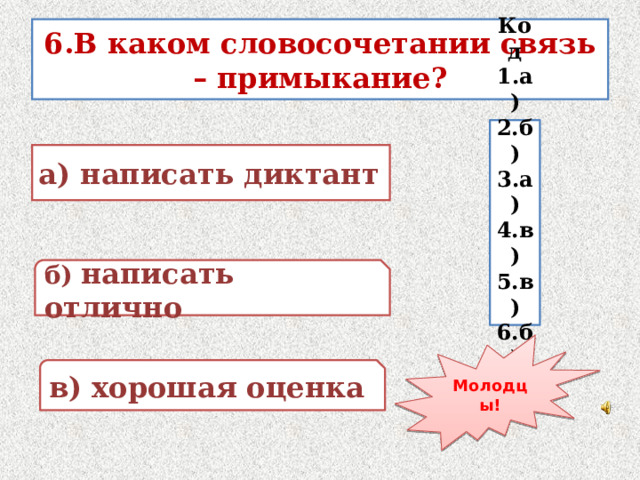 6.В каком словосочетании связь – примыкание? Код 1.а) 2.б) 3.а) 4.в) 5.в) 6.б) а) написать диктант б) написать отлично Молодцы! в) хорошая оценка 