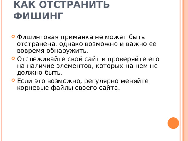 КАК ОТСТРАНИТЬ ФИШИНГ   Фишинговая приманка не может быть отстранена, однако возможно и важно ее вовремя обнаружить. Отслеживайте свой сайт и проверяйте его на наличие элементов, которых на нем не должно быть. Если это возможно, регулярно меняйте корневые файлы своего сайта. 
