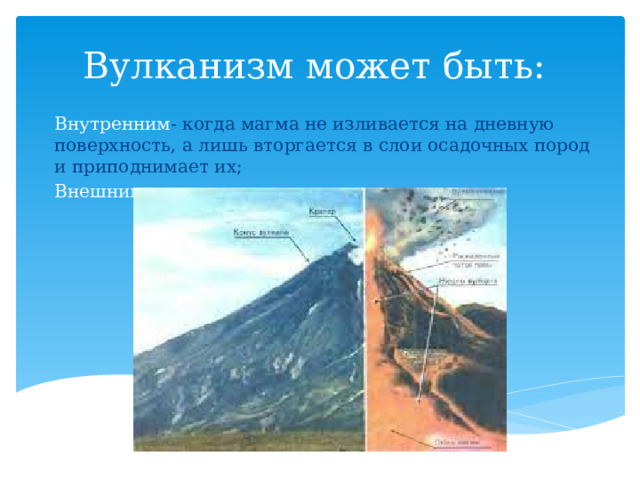 Вулканизм может быть: Внутренним - когда магма не изливается на дневную поверхность, а лишь вторгается в слои осадочных пород и приподнимает их; Внешним - магма выходит на поверхность; 