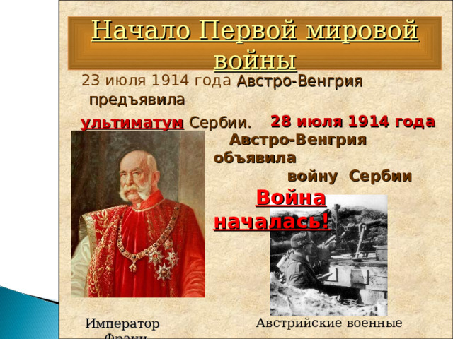 Начало Первой мировой войны  23 июля 1914 года  Австро-Венгрия предъявила  ультиматум  Сербии.       28 июля 1914 года  Австро-Венгрия объявила  войну Сербии  Война началась!  Император  Франц Иосиф Австрийские военные 