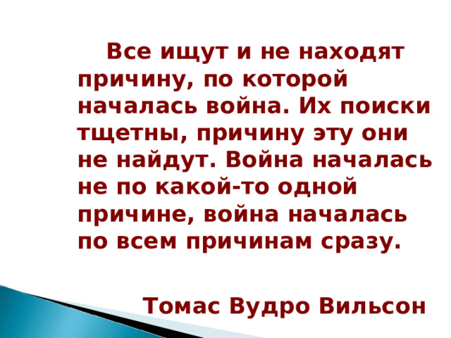  Все ищут и не находят причину, по которой началась война. Их поиски тщетны, причину эту они не найдут. Война началась не по какой-то одной причине, война началась по всем причинам сразу.   Томас Вудро Вильсон  