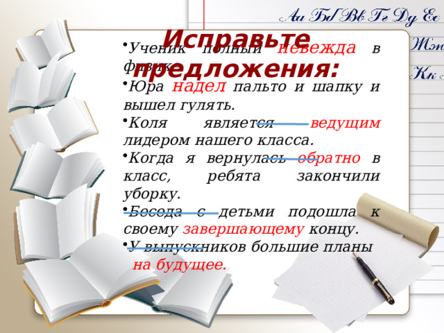 Исправьте предложения: Ученик полный невежда в физике. Юра надел пальто и шапку и вышел гулять. Коля является ведущим лидером нашего класса. Когда я вернулась обратно в класс, ребята закончили уборку. Беседа с детьми подошла к своему завершающему концу. У выпускников большие планы  на будущее. 