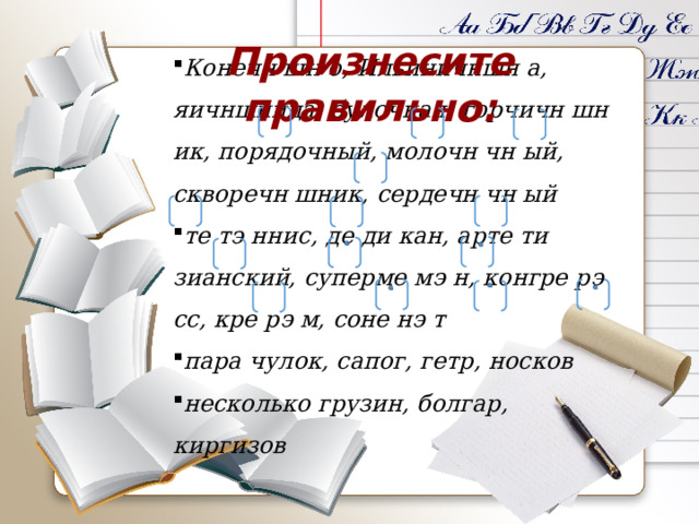 Произнесите правильно: Конечн шн о, Ильиничншн а, яичншница, булочная, горчичн шн ик, порядочный, молочн чн ый, скворечн шник, сердечн чн ый те тэ ннис, де ди кан, арте ти зианский, суперме мэ н, конгре рэ сс, кре рэ м, соне нэ т пара чулок, сапог, гетр, носков несколько грузин, болгар, киргизов 