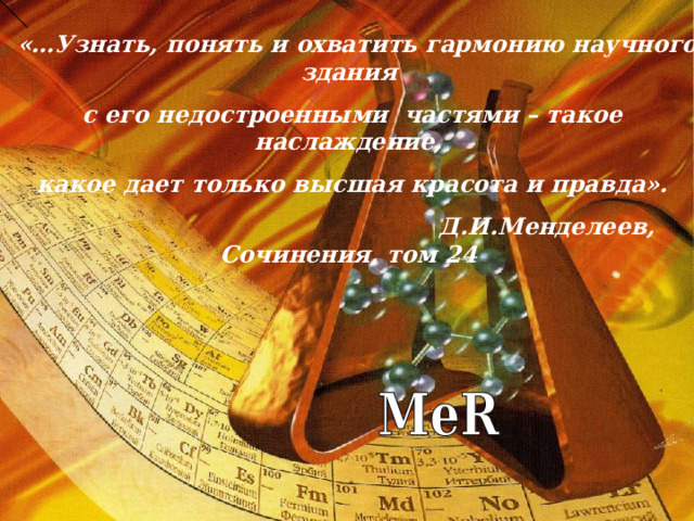  «…Узнать, понять и охватить гармонию научного здания  с его недостроенными частями – такое наслаждение,  какое дает только высшая красота и правда».  Д.И.Менделеев, Сочинения, том 24 