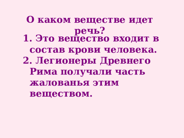 О каком веществе идет речь? 1. Это вещество входит в состав крови человека. 2. Легионеры Древнего Рима получали часть жалованья этим веществом. 