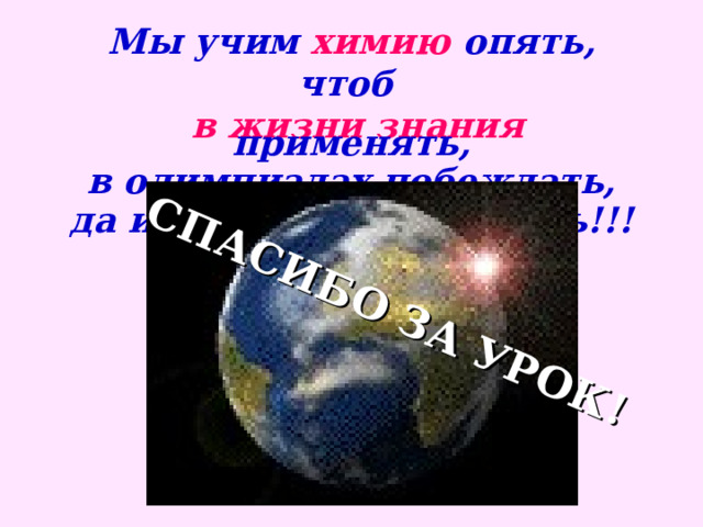 СПАСИБО ЗА УРОК! Мы учим химию опять, чтоб  в  жизни знания применять, в олимпиадах побеждать, да и просто умным стать!!! 
