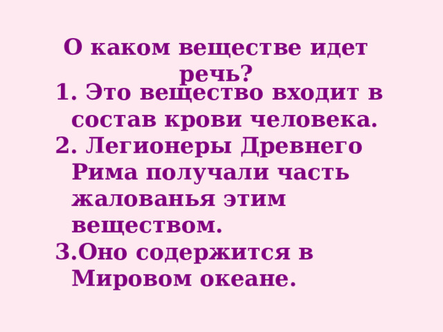 О каком веществе идет речь? 1. Это вещество входит в состав крови человека. 2. Легионеры Древнего Рима получали часть жалованья этим веществом. 3.Оно содержится в Мировом океане. 