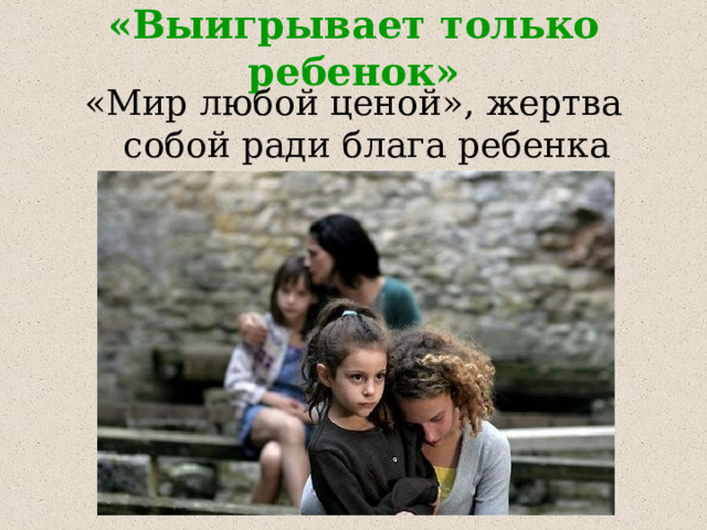 «Выигрывает только ребенок» «Мир любой ценой», жертва собой ради блага ребенка 