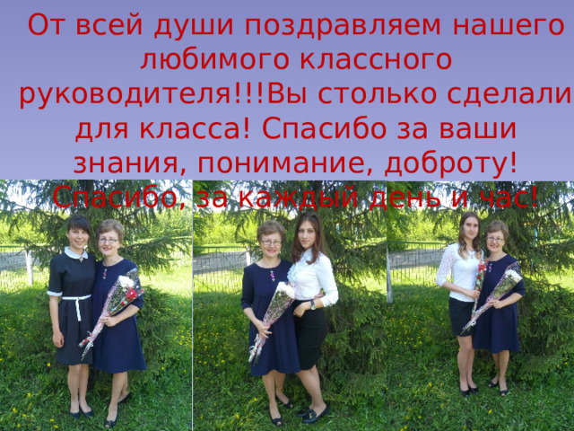 От всей души поздравляем нашего любимого классного руководителя!!!Вы столько сделали для класса! Спасибо за ваши знания, понимание, доброту! Спасибо, за каждый день и час!  