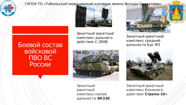 ГАПОУ ТО «Тобольский медицинский колледж имени Володи Солдатова» Зенитный ракетный комплекс дальнего действия С-300В Зенитный ракетный комплекс средней дальности Бук М3 Боевой состав войсковой ПВО ВС России 9К35 « Зенитный ракетный комплекс малой дальности 9К330 Зенитный ракетный комплекс ближнего действия Стрела-10» 