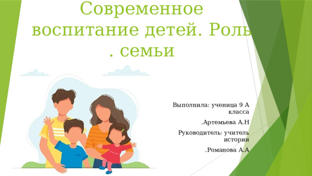 Современное воспитание детей. Роль семьи . Выполнила: ученица 9 А класса Артемьева А.Н . Руководитель: учитель истории Романова А.А . 