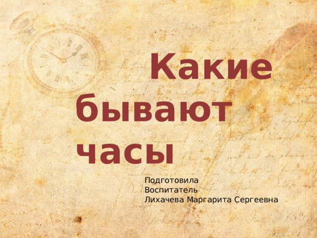  Какие бывают часы Подготовила Воспитатель Лихачева Маргарита Сергеевна 