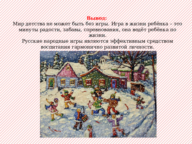 Вывод:  Мир детства не может быть без игры. Игра в жизни ребёнка – это минуты радости, забавы, соревнования, она ведёт ребёнка по жизни. Русские народные игры являются эффективным средством воспитания гармонично развитой личности. 