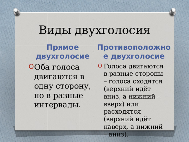 Виды двухголосия Прямое двухголосие Противоположное двухголосие Оба голоса двигаются в одну сторону, но в разные интервалы. Голоса двигаются в разные стороны – голоса сходятся (верхний идёт вниз, а нижний – вверх) или расходятся (верхний идёт наверх, а нижний – вниз). 