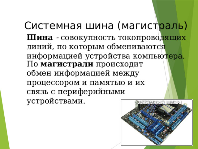  Системная шина (магистраль) Шина - совокупность токопроводящих линий, по которым обмениваются информацией устройства компьютера. По магистрали происходит обмен информацией между процессором и памятью и их связь с периферийными устройствами. 