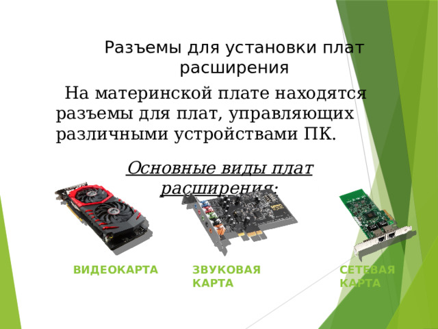  Разъемы для установки плат расширения На материнской плате находятся разъемы для плат, управляющих различными устройствами ПК. Основные виды плат расширения: Видеокарта Звуковая карта Сетевая карта 