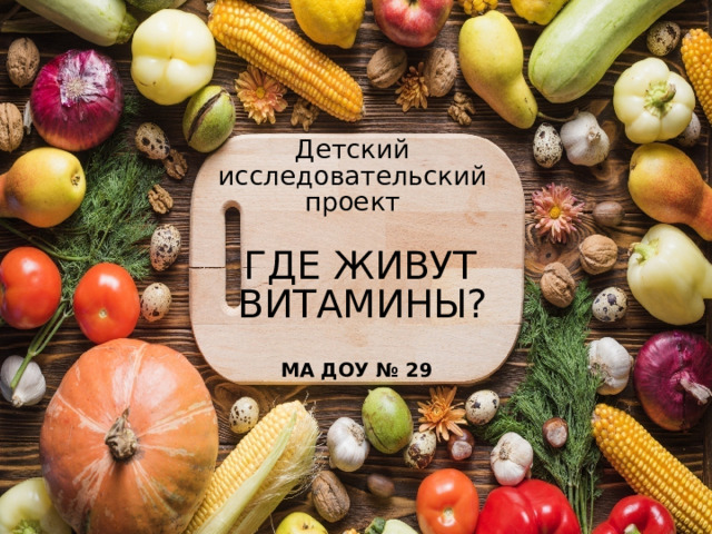 Детский  исследовательский  проект    ГДЕ ЖИВУТ  ВИТАМИНЫ?   МА ДОУ № 29 