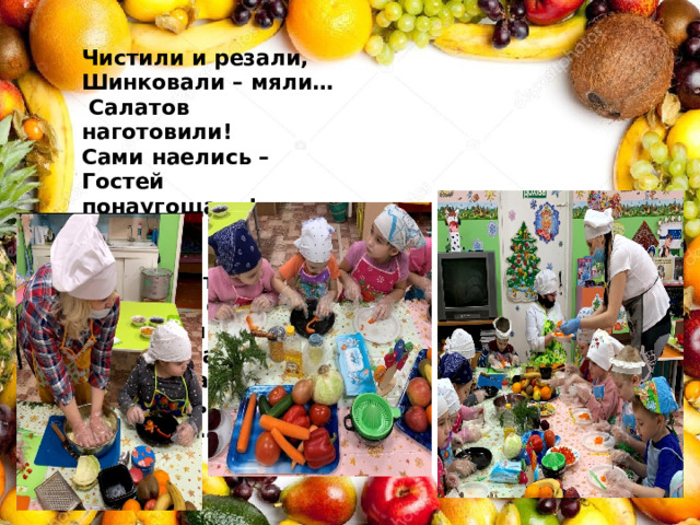 Чистили и резали,  Шинковали – мяли…  Салатов наготовили!  Сами наелись –  Гостей понаугощали!    Поняли, что в овощах и фруктах,  Витамины все разные: на вкус и цвет, запах, твердость продукта…   