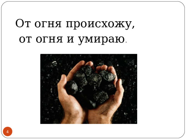 От огня происхожу,  от огня и умираю .   