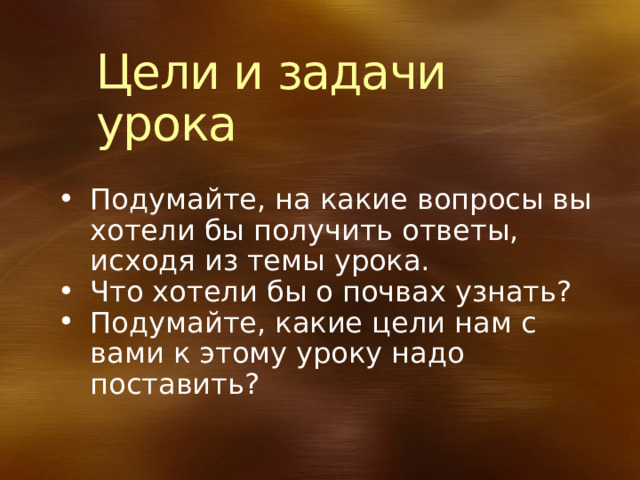 Цели и задачи урока Подумайте, на какие вопросы вы хотели бы получить ответы, исходя из темы урока. Что хотели бы о почвах узнать? Подумайте, какие цели нам с вами к этому уроку надо поставить? 