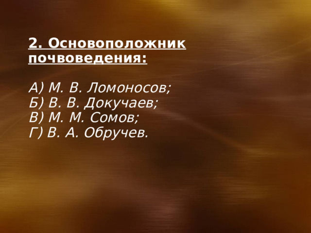 2. Основоположник почвоведения:  А) М. В. Ломоносов; Б) В. В. Докучаев; В) М. М. Сомов; Г) В. А. Обручев. 