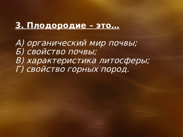 3. Плодородие – это…  А) органический мир почвы; Б) свойство почвы; В) характеристика литосферы; Г) свойство горных пород. 