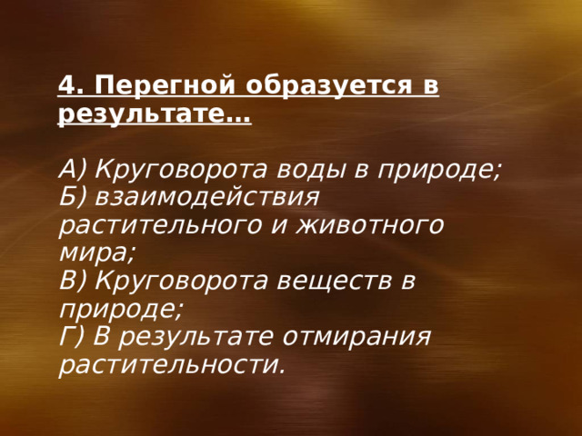 4. Перегной образуется в результате…  А) Круговорота воды в природе; Б) взаимодействия растительного и животного мира; В) Круговорота веществ в природе; Г) В результате отмирания растительности. 