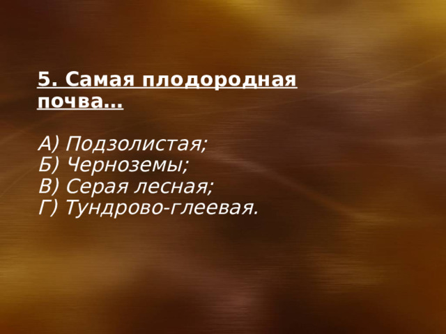 5. Самая плодородная почва…  А) Подзолистая; Б) Черноземы; В) Серая лесная; Г) Тундрово-глеевая. 
