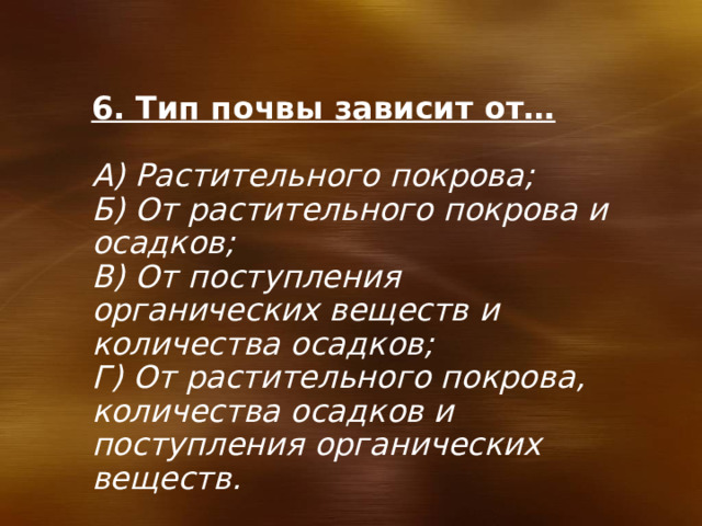 6. Тип почвы зависит от…  А) Растительного покрова; Б) От растительного покрова и осадков; В) От поступления органических веществ и количества осадков; Г) От растительного покрова, количества осадков и поступления органических веществ. 