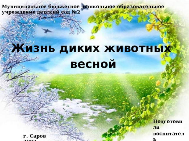 Муниципальное бюджетное дошкольное образовательное учреждение детский сад №2 Жизнь диких животных весной Подготовила воспитатель Иванова В.А. г. Саров 2022 г. 
