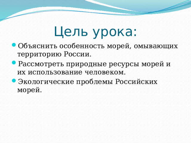 Цель урока: Объяснить особенность морей, омывающих территорию России. Рассмотреть природные ресурсы морей и их использование человеком. Экологические проблемы Российских морей. 