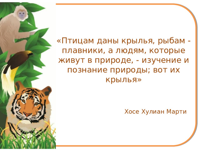 «Птицам даны крылья, рыбам - плавники, а людям, которые живут в природе, - изучение и познание природы; вот их крылья»  Хосе Хулиан Марти  